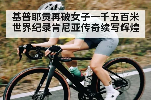 基普耶贡再破女子一千五百米世界纪录肯尼亚传奇续写辉煌