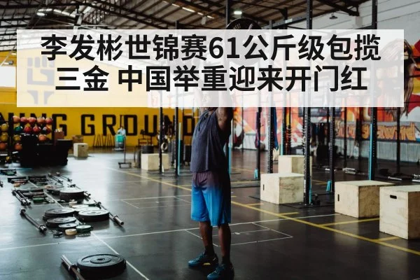 李发彬世锦赛61公斤级包揽三金 中国举重迎来开门红