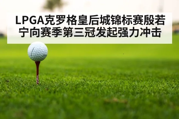 LPGA克罗格皇后城锦标赛殷若宁向赛季第三冠发起强力冲击
