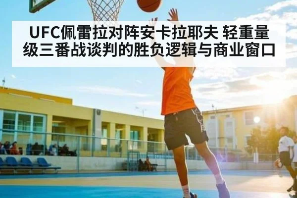 UFC佩雷拉对阵安卡拉耶夫 轻重量级三番战谈判的胜负逻辑与商业窗口
