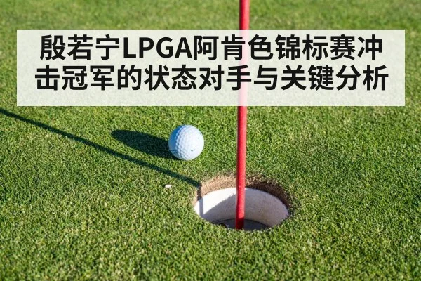殷若宁LPGA阿肯色锦标赛冲击冠军的状态对手与关键分析