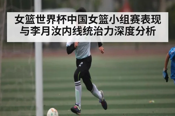 女篮世界杯中国女篮小组赛表现与李月汝内线统治力深度分析