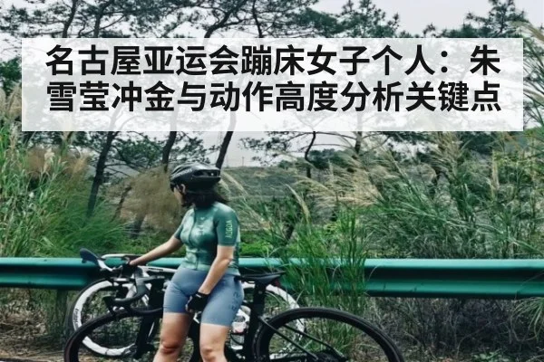 名古屋亚运会蹦床女子个人：朱雪莹冲金与动作高度分析关键点