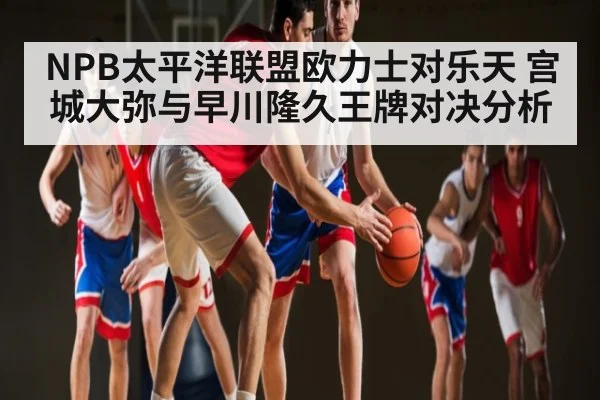 NPB太平洋联盟欧力士对乐天 宫城大弥与早川隆久王牌对决分析