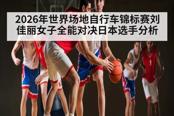 2026年世界场地自行车锦标赛刘佳丽女子全能对决日本选手分析