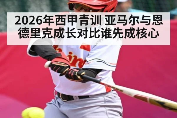 2026年西甲青训 亚马尔与恩德里克成长对比谁先成核心
