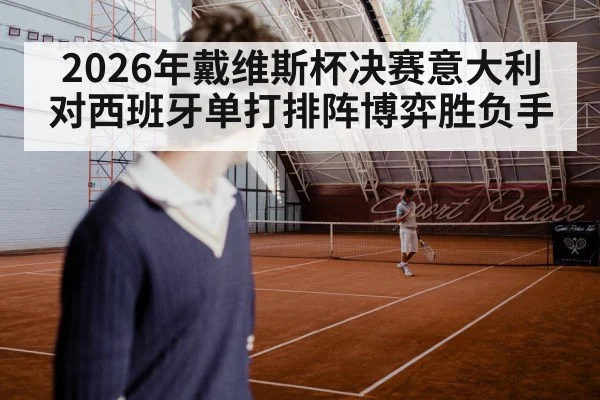 2026年戴维斯杯决赛意大利对西班牙单打排阵博弈胜负手